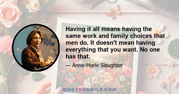 Having it all means having the same work and family choices that men do. It doesn't mean having everything that you want. No one has that.