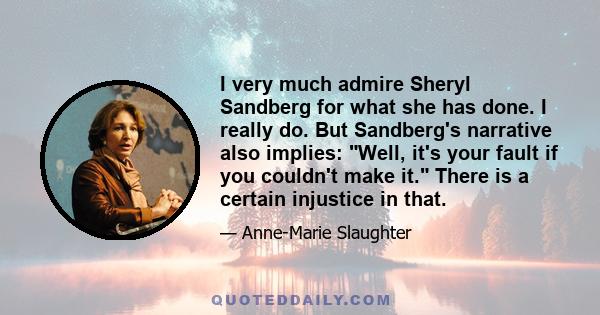 I very much admire Sheryl Sandberg for what she has done. I really do. But Sandberg's narrative also implies: Well, it's your fault if you couldn't make it. There is a certain injustice in that.