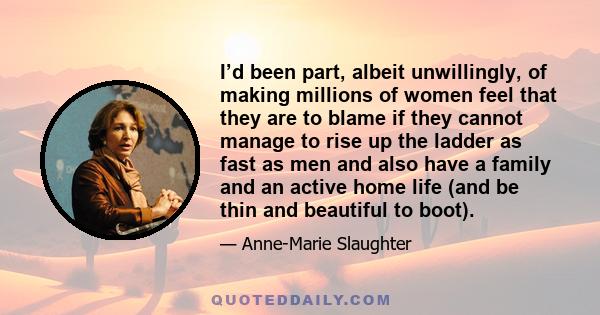 I’d been part, albeit unwillingly, of making millions of women feel that they are to blame if they cannot manage to rise up the ladder as fast as men and also have a family and an active home life (and be thin and