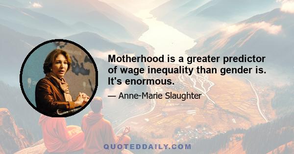 Motherhood is a greater predictor of wage inequality than gender is. It's enormous.