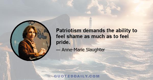 Patriotism demands the ability to feel shame as much as to feel pride.