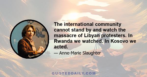 The international community cannot stand by and watch the massacre of Libyan protesters. In Rwanda we watched. In Kosovo we acted.