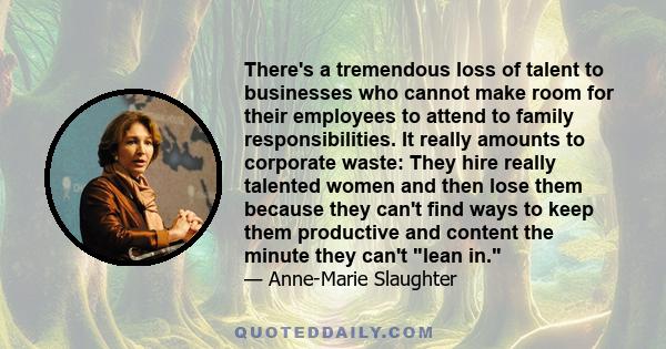 There's a tremendous loss of talent to businesses who cannot make room for their employees to attend to family responsibilities. It really amounts to corporate waste: They hire really talented women and then lose them