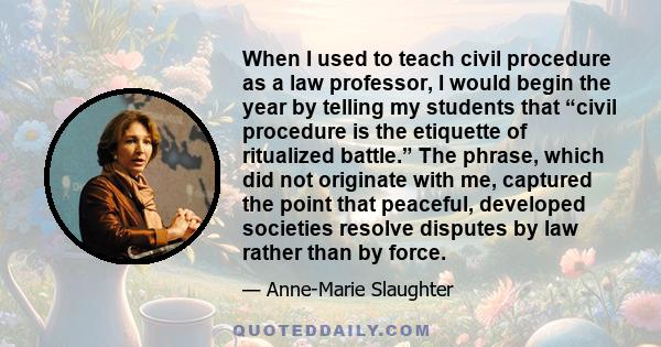 When I used to teach civil procedure as a law professor, I would begin the year by telling my students that “civil procedure is the etiquette of ritualized battle.” The phrase, which did not originate with me, captured