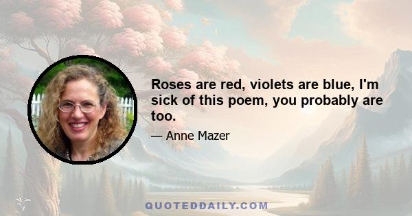 Roses are red, violets are blue, I'm sick of this poem, you probably are too.