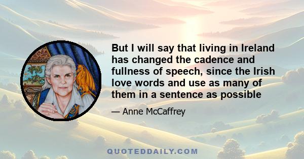 But I will say that living in Ireland has changed the cadence and fullness of speech, since the Irish love words and use as many of them in a sentence as possible