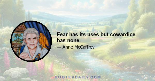 Fear has its uses but cowardice has none.