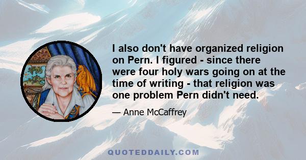 I also don't have organized religion on Pern. I figured - since there were four holy wars going on at the time of writing - that religion was one problem Pern didn't need.