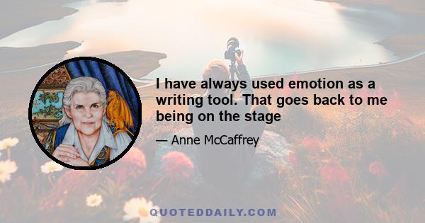 I have always used emotion as a writing tool. That goes back to me being on the stage