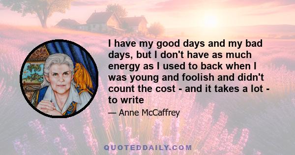 I have my good days and my bad days, but I don't have as much energy as I used to back when I was young and foolish and didn't count the cost - and it takes a lot - to write