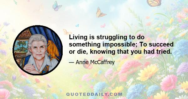 Living is struggling to do something impossible; To succeed or die, knowing that you had tried.