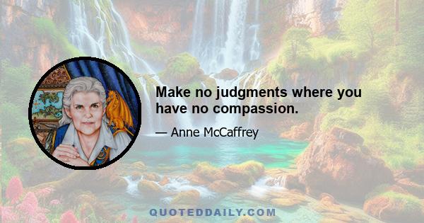 Make no judgments where you have no compassion.