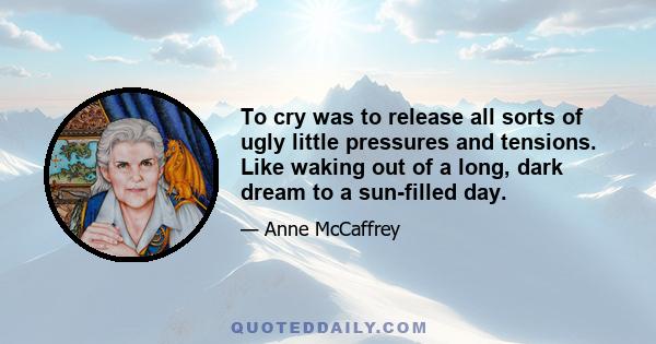 To cry was to release all sorts of ugly little pressures and tensions. Like waking out of a long, dark dream to a sun-filled day.