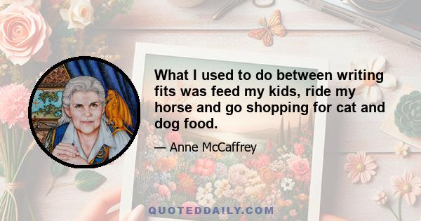 What I used to do between writing fits was feed my kids, ride my horse and go shopping for cat and dog food.