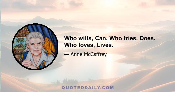 Who wills, Can. Who tries, Does. Who loves, Lives.