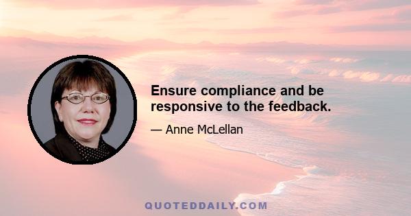 Ensure compliance and be responsive to the feedback.