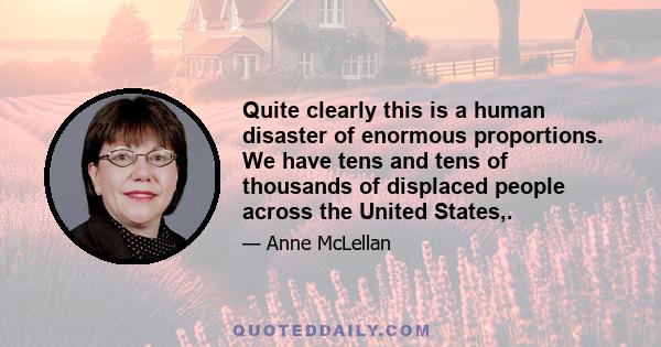 Quite clearly this is a human disaster of enormous proportions. We have tens and tens of thousands of displaced people across the United States,.