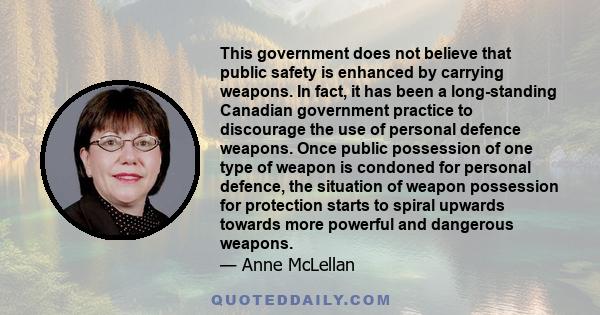 This government does not believe that public safety is enhanced by carrying weapons. In fact, it has been a long-standing Canadian government practice to discourage the use of personal defence weapons. Once public