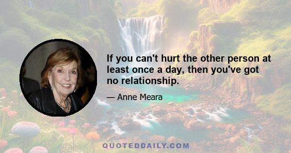 If you can't hurt the other person at least once a day, then you've got no relationship.