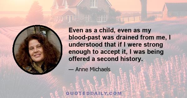 Even as a child, even as my blood-past was drained from me, I understood that if I were strong enough to accept it, I was being offered a second history.