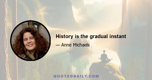 History is the gradual instant