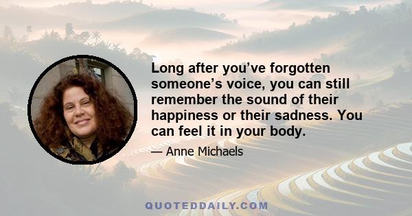 Long after you’ve forgotten someone’s voice, you can still remember the sound of their happiness or their sadness. You can feel it in your body.