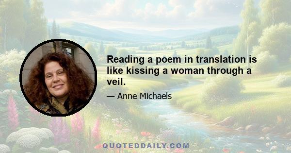 Reading a poem in translation is like kissing a woman through a veil.