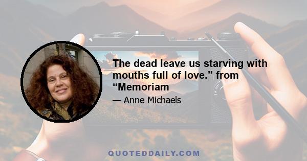 The dead leave us starving with mouths full of love.” from “Memoriam