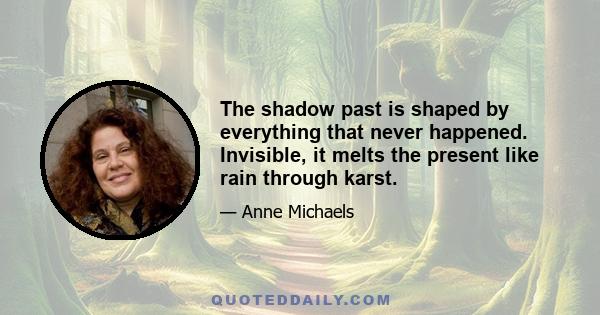 The shadow past is shaped by everything that never happened. Invisible, it melts the present like rain through karst.