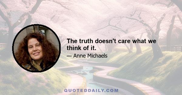 The truth doesn't care what we think of it.