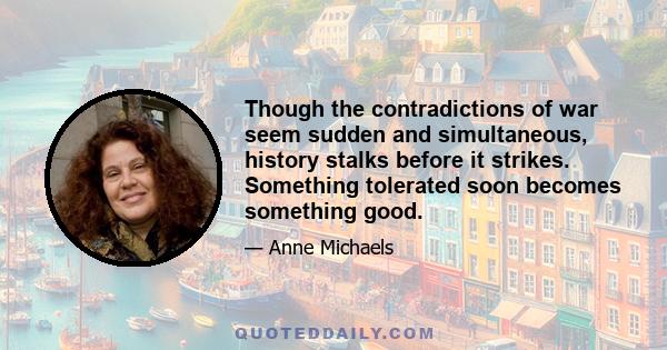 Though the contradictions of war seem sudden and simultaneous, history stalks before it strikes. Something tolerated soon becomes something good.