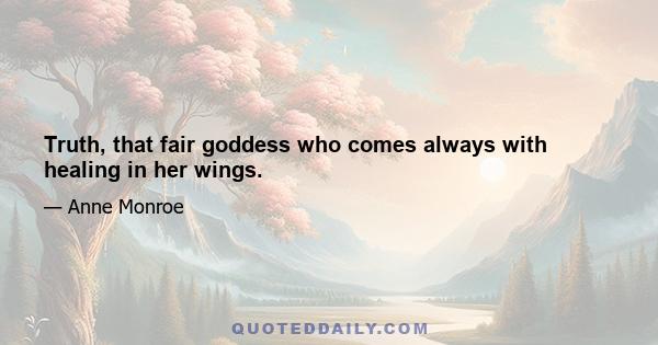 Truth, that fair goddess who comes always with healing in her wings.