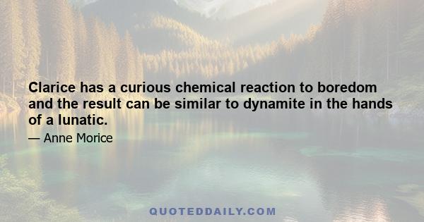 Clarice has a curious chemical reaction to boredom and the result can be similar to dynamite in the hands of a lunatic.