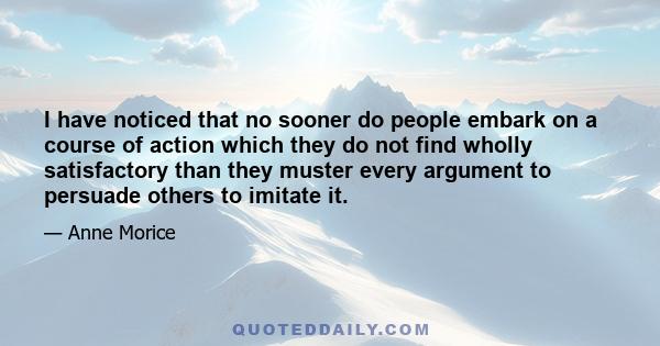 I have noticed that no sooner do people embark on a course of action which they do not find wholly satisfactory than they muster every argument to persuade others to imitate it.