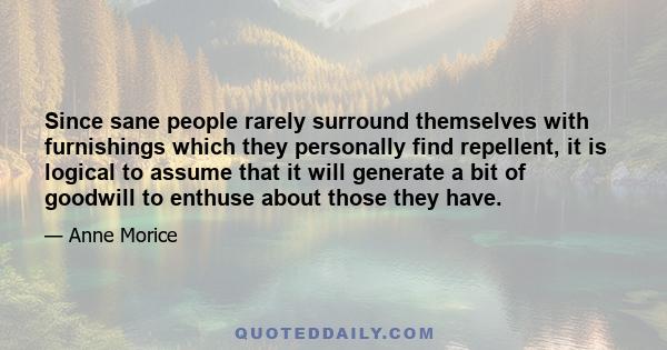 Since sane people rarely surround themselves with furnishings which they personally find repellent, it is logical to assume that it will generate a bit of goodwill to enthuse about those they have.