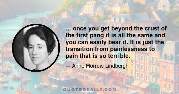 ... once you get beyond the crust of the first pang it is all the same and you can easily bear it. It is just the transition from painlessness to pain that is so terrible.