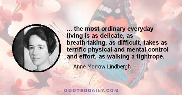 ... the most ordinary everyday living is as delicate, as breath-taking, as difficult, takes as terrific physical and mental control and effort, as walking a tightrope.