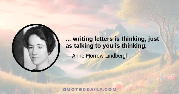 ... writing letters is thinking, just as talking to you is thinking.