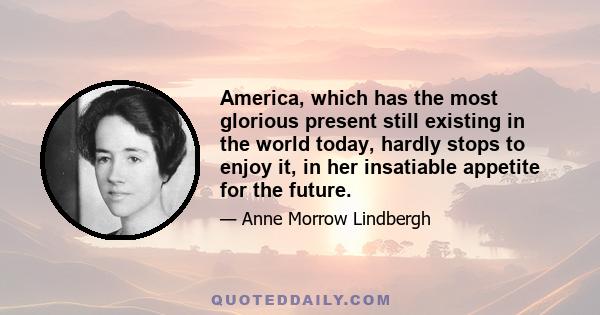 America, which has the most glorious present still existing in the world today, hardly stops to enjoy it, in her insatiable appetite for the future.