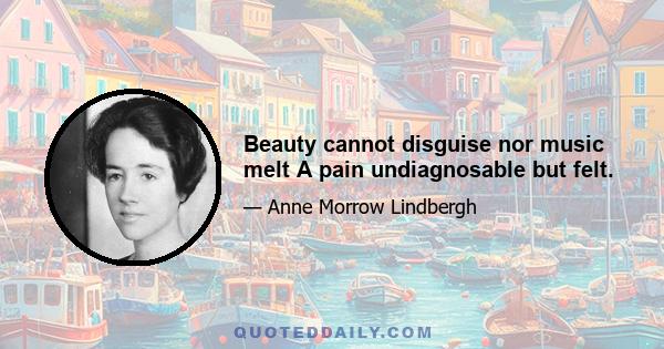 Beauty cannot disguise nor music melt A pain undiagnosable but felt.