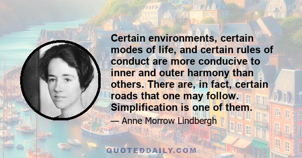 Certain environments, certain modes of life, and certain rules of conduct are more conducive to inner and outer harmony than others. There are, in fact, certain roads that one may follow. Simplification is one of them.