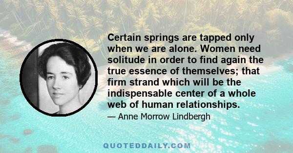 Certain springs are tapped only when we are alone. Women need solitude in order to find again the true essence of themselves; that firm strand which will be the indispensable center of a whole web of human relationships.