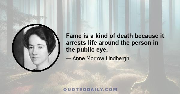 Fame is a kind of death because it arrests life around the person in the public eye.