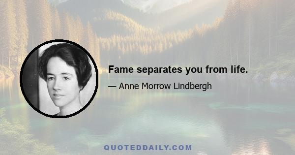 Fame separates you from life.