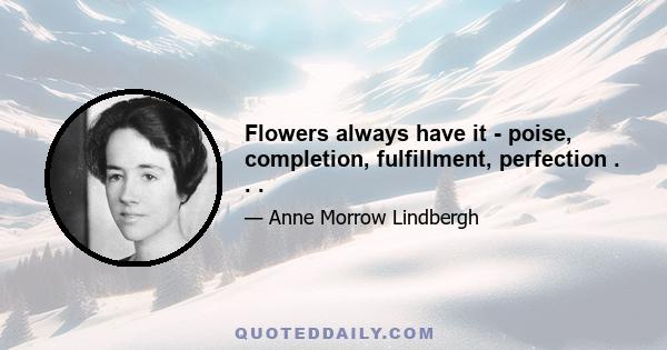 Flowers always have it - poise, completion, fulfillment, perfection . . .