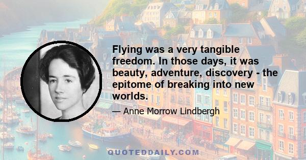 Flying was a very tangible freedom. In those days, it was beauty, adventure, discovery - the epitome of breaking into new worlds.