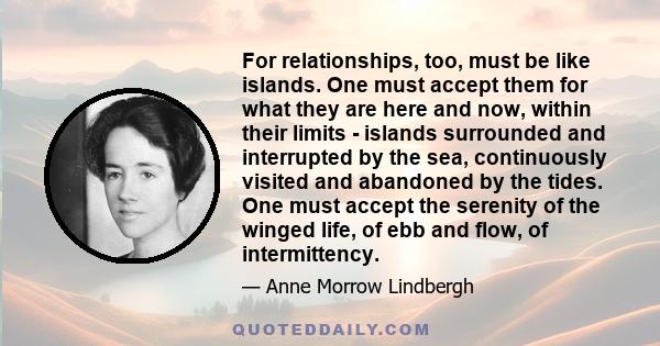 For relationships, too, must be like islands. One must accept them for what they are here and now, within their limits - islands surrounded and interrupted by the sea, continuously visited and abandoned by the tides.