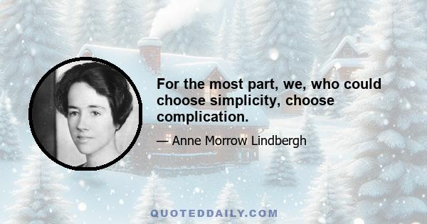 For the most part, we, who could choose simplicity, choose complication.