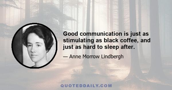 Good communication is just as stimulating as black coffee, and just as hard to sleep after.