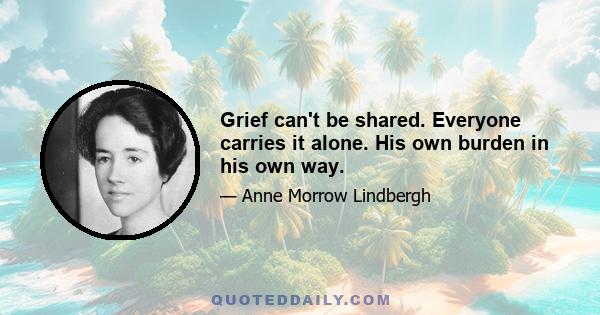 Grief can't be shared. Everyone carries it alone. His own burden in his own way.